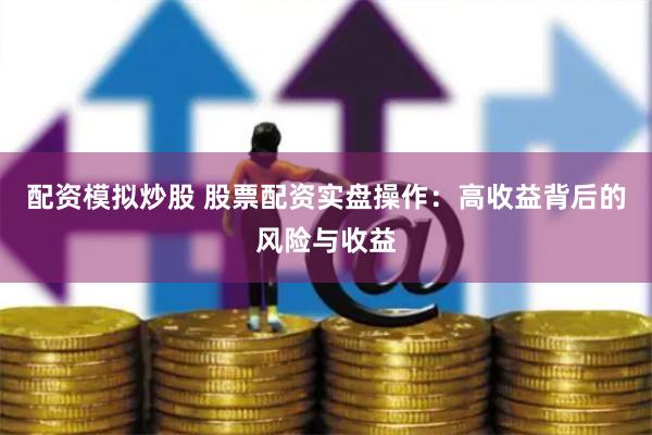 配资模拟炒股 股票配资实盘操作：高收益背后的风险与收益