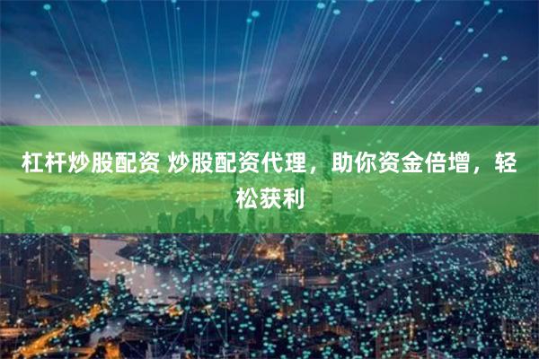 杠杆炒股配资 炒股配资代理，助你资金倍增，轻松获利