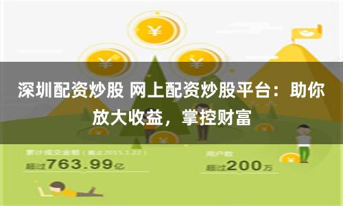 深圳配资炒股 网上配资炒股平台：助你放大收益，掌控财富