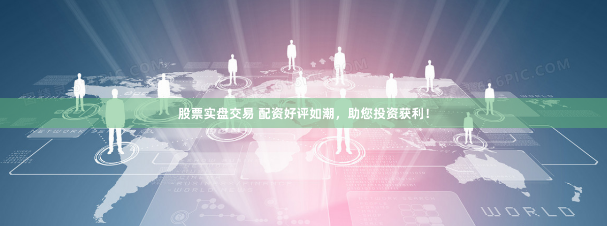 股票实盘交易 配资好评如潮，助您投资获利！