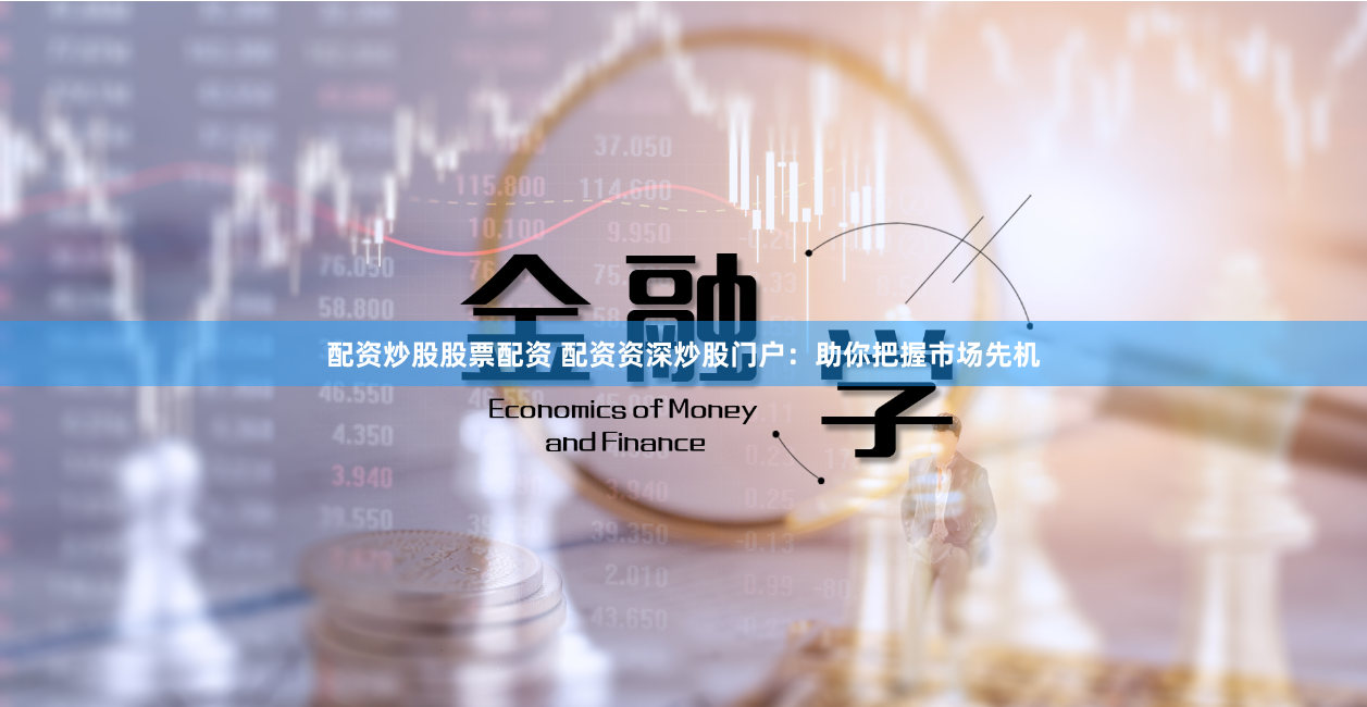 配资炒股股票配资 配资资深炒股门户：助你把握市场先机