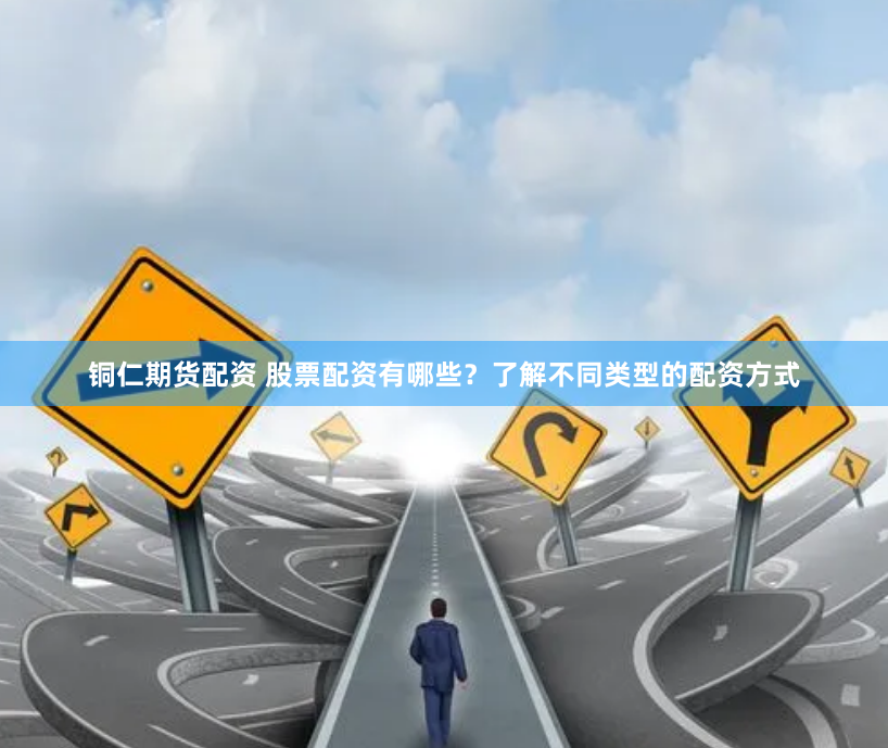 铜仁期货配资 股票配资有哪些？了解不同类型的配资方式