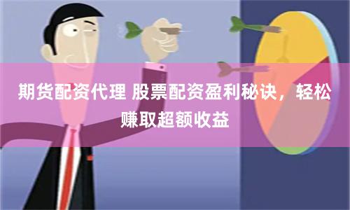 期货配资代理 股票配资盈利秘诀，轻松赚取超额收益