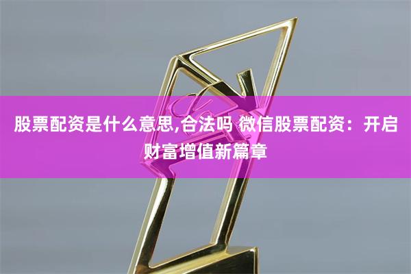 股票配资是什么意思,合法吗 微信股票配资：开启财富增值新篇章
