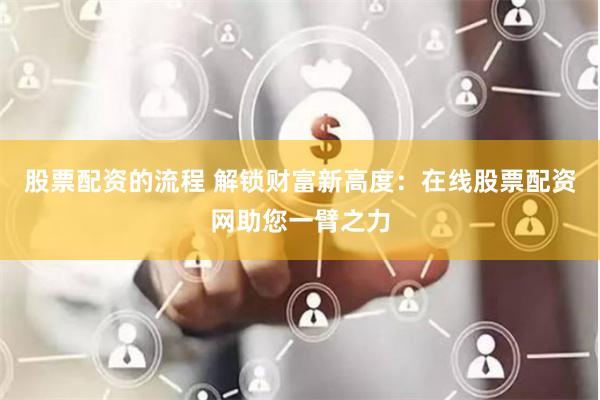 股票配资的流程 解锁财富新高度：在线股票配资网助您一臂之力