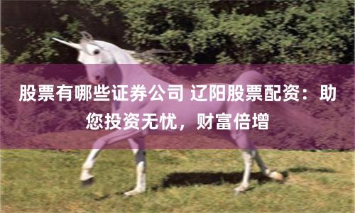 股票有哪些证券公司 辽阳股票配资：助您投资无忧，财富倍增