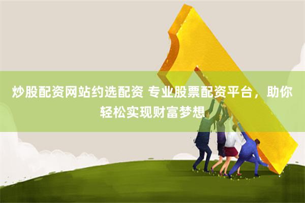 炒股配资网站约选配资 专业股票配资平台，助你轻松实现财富梦想