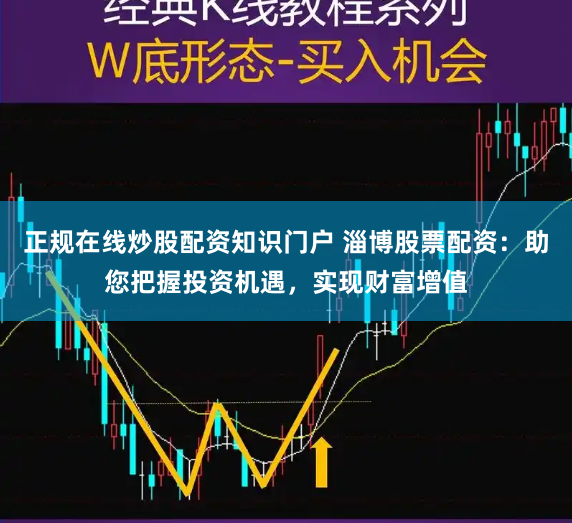 正规在线炒股配资知识门户 淄博股票配资：助您把握投资机遇，实现财富增值